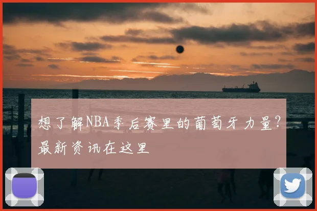 想了解NBA季后赛里的葡萄牙力量？最新资讯在这里