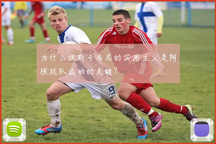 为什么说斯卡洛尼的实用主义是阿根廷队成功的关键?