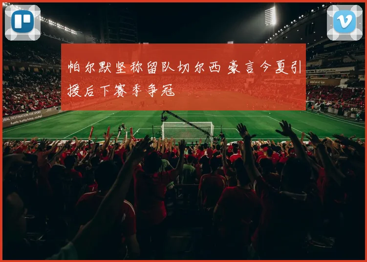 帕尔默坚称留队切尔西 豪言今夏引援后下赛季争冠