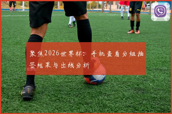 聚焦2026世界杯：手机查看分组抽签结果与出线分析