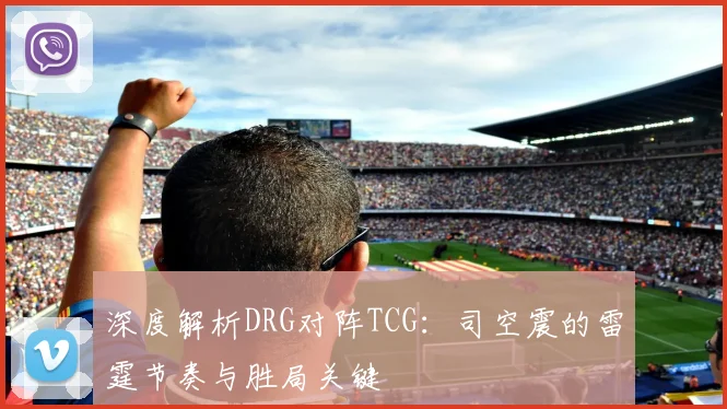 深度解析DRG对阵TCG：司空震的雷霆节奏与胜局关键