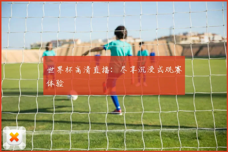 世界杯高清直播：尽享沉浸式观赛体验