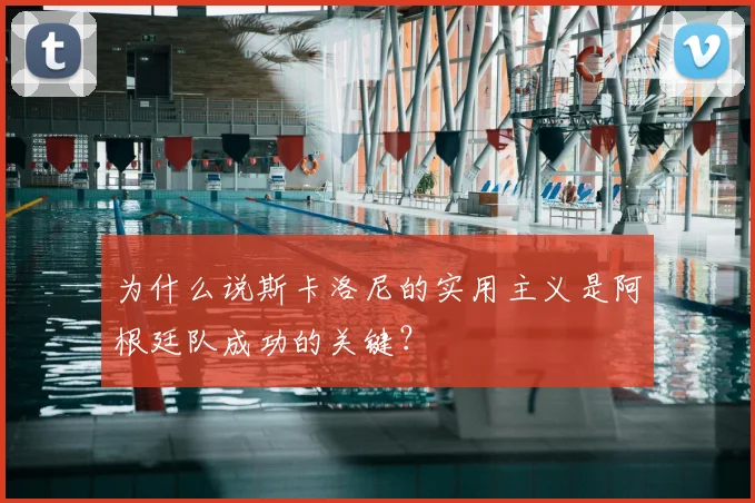 为什么说斯卡洛尼的实用主义是阿根廷队成功的关键?