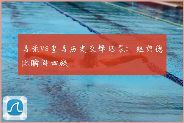 马竞vs皇马历史交锋记录：经典德比瞬间回顾