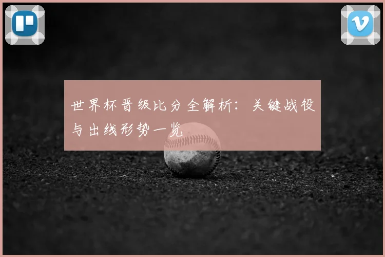 世界杯晋级比分全解析：关键战役与出线形势一览
