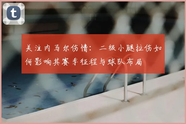 关注内马尔伤情:二级小腿拉伤如何影响其赛季征程与球队布局