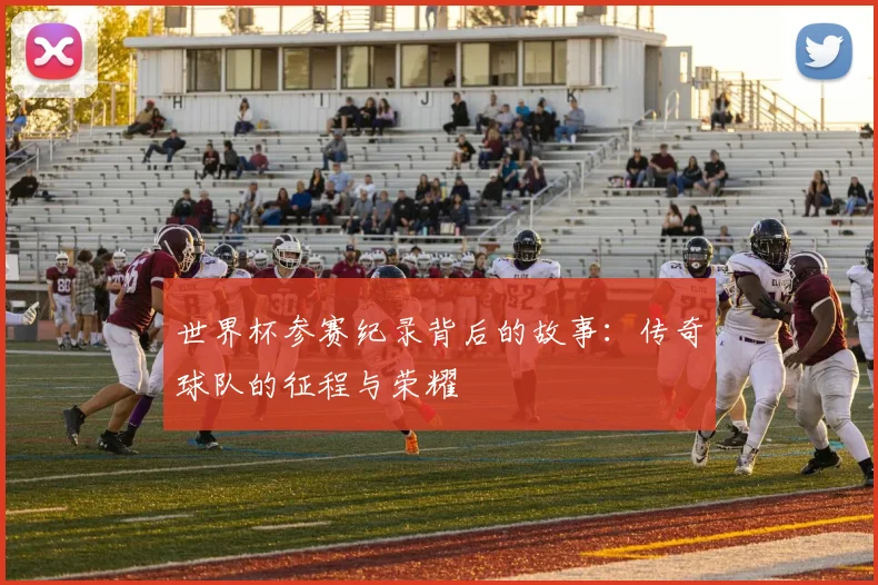 世界杯参赛纪录背后的故事：传奇球队的征程与荣耀