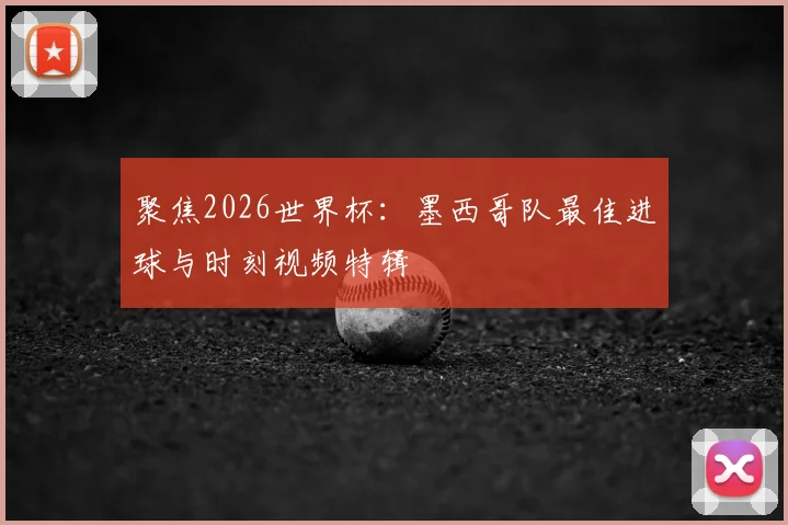 聚焦2026世界杯：墨西哥队最佳进球与时刻视频特辑