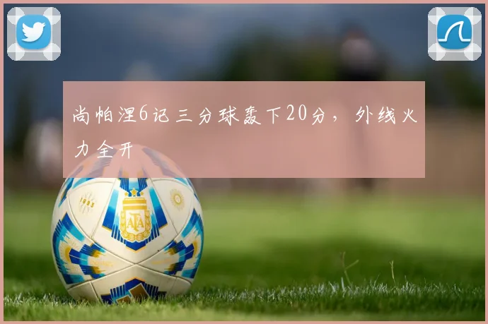 尚帕涅6记三分球轰下20分，外线火力全开