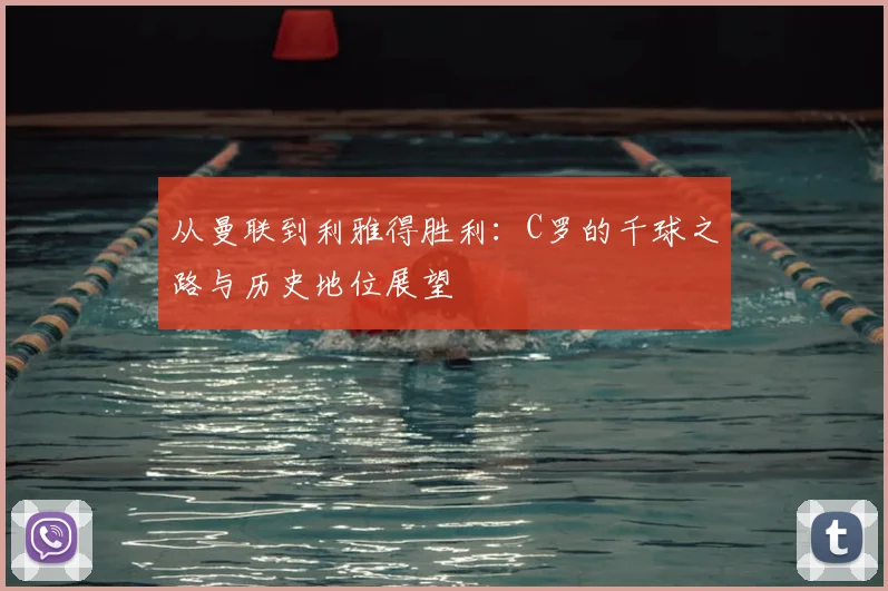 从曼联到利雅得胜利：C罗的千球之路与历史地位展望