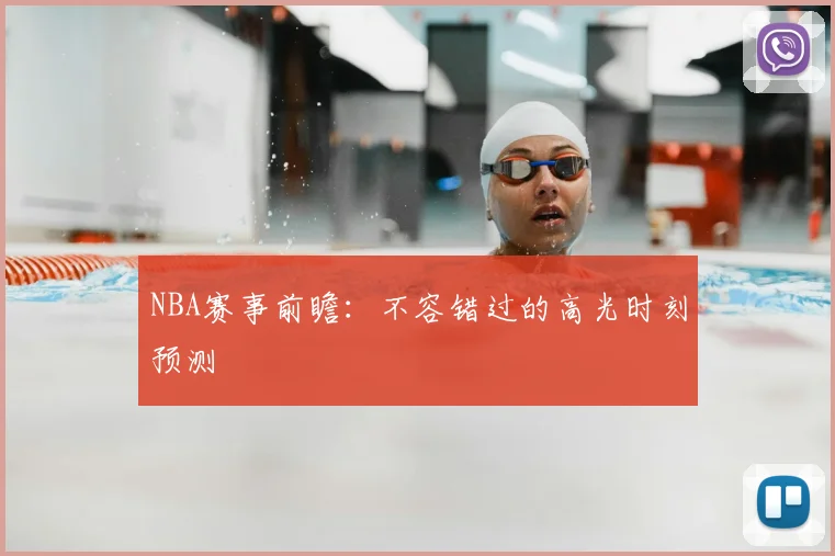 NBA赛事前瞻：不容错过的高光时刻预测