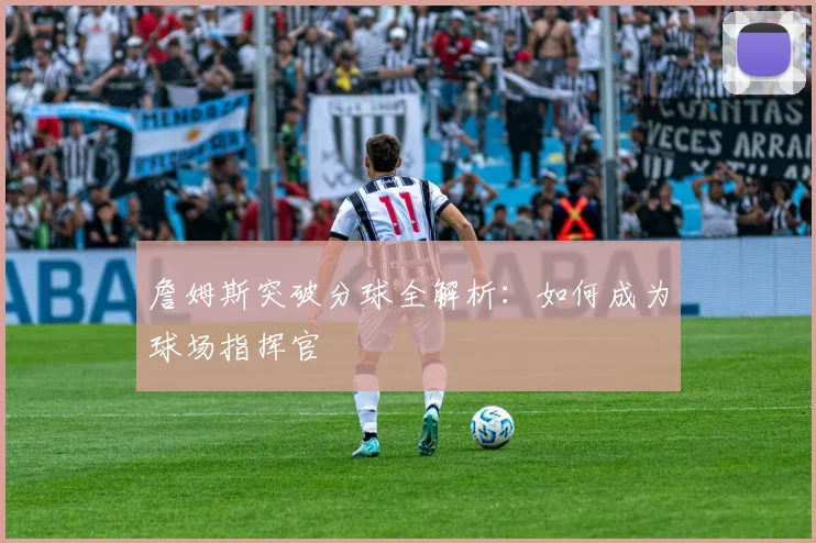 詹姆斯突破分球全解析：如何成为球场指挥官