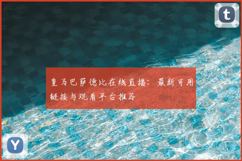 皇马巴萨德比在线直播：最新可用链接与观看平台推荐