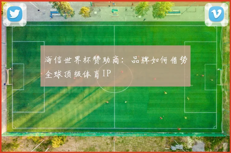 海信世界杯赞助商：品牌如何借势全球顶级体育IP