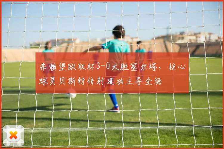 弗赖堡欧联杯3-0大胜塞尔塔，核心球员贝斯特传射建功主导全场
