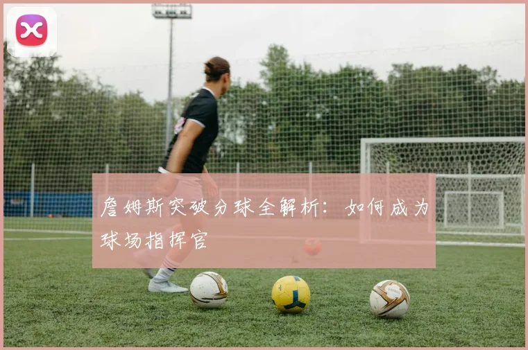 詹姆斯突破分球全解析:如何成为球场指挥官