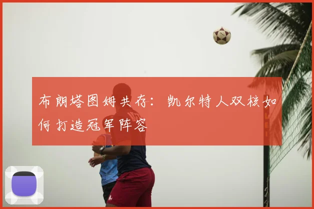 布朗塔图姆共存：凯尔特人双核如何打造冠军阵容