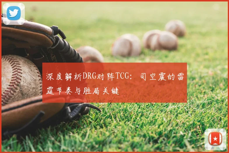 深度解析DRG对阵TCG：司空震的雷霆节奏与胜局关键