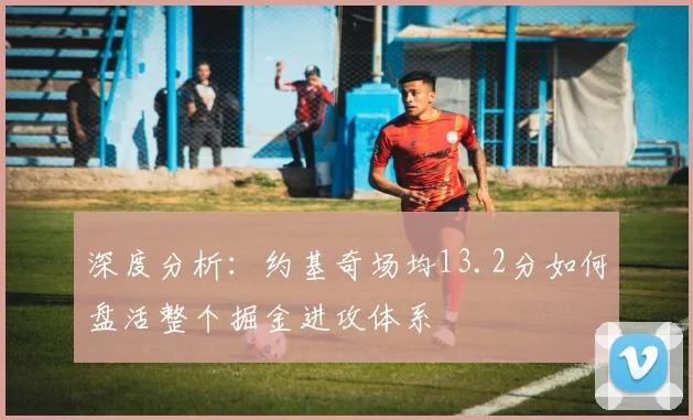 深度分析：约基奇场均13.2分如何盘活整个掘金进攻体系