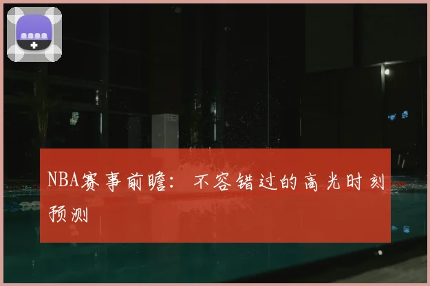 NBA赛事前瞻：不容错过的高光时刻预测