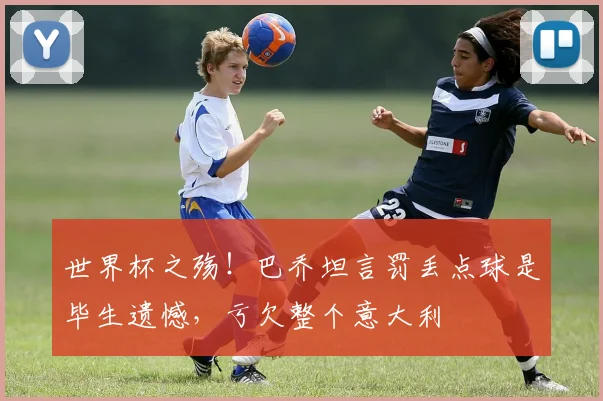 世界杯之殇！巴乔坦言罚丢点球是毕生遗憾，亏欠整个意大利