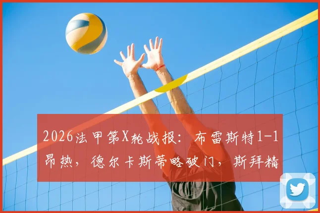 2026法甲第X轮战报：布雷斯特1-1昂热，德尔卡斯蒂略破门，斯拜精彩扳平，附全场回放与分析