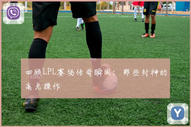 回顾LPL赛场传奇瞬间：那些封神的高光操作