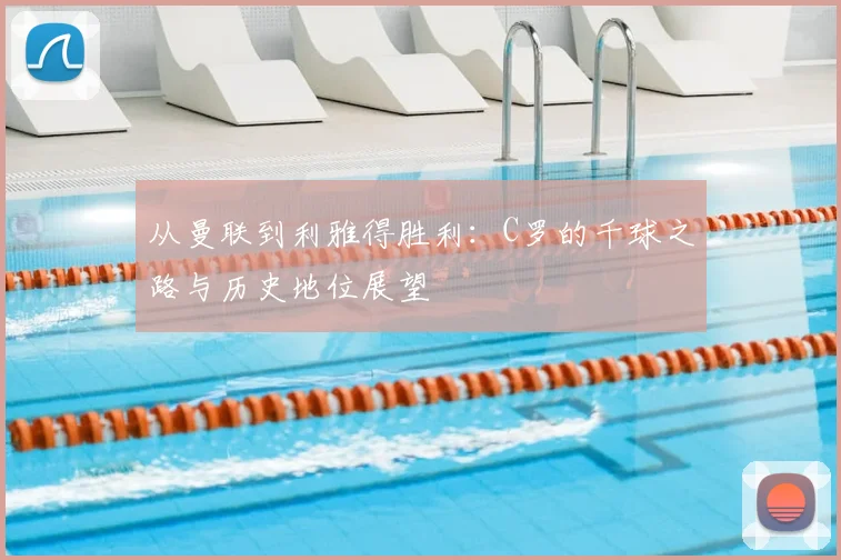 从曼联到利雅得胜利:C罗的千球之路与历史地位展望