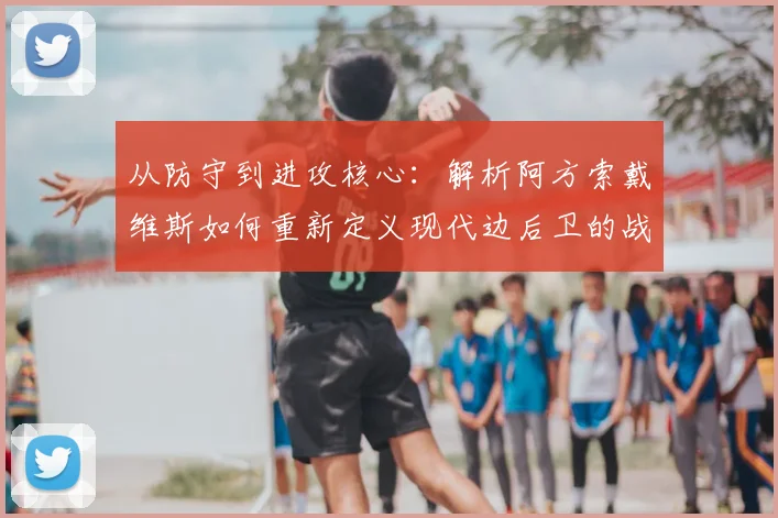 从防守到进攻核心：解析阿方索戴维斯如何重新定义现代边后卫的战术角色与训练方法