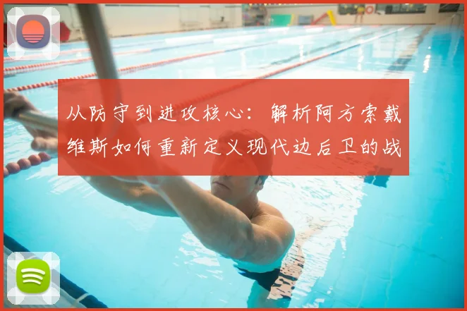 从防守到进攻核心：解析阿方索戴维斯如何重新定义现代边后卫的战术角色与训练方法