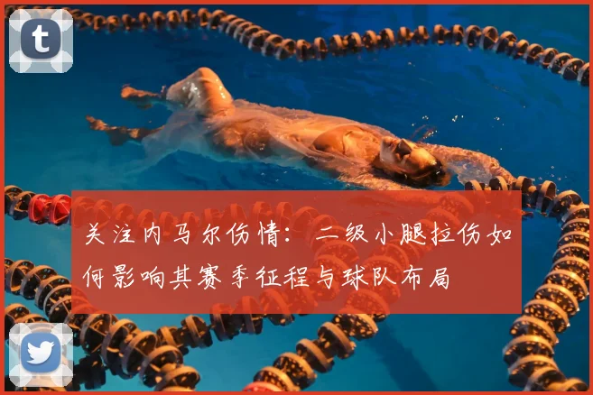关注内马尔伤情:二级小腿拉伤如何影响其赛季征程与球队布局